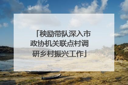 秧励带队深入市政协机关联点村调研乡村振兴工作